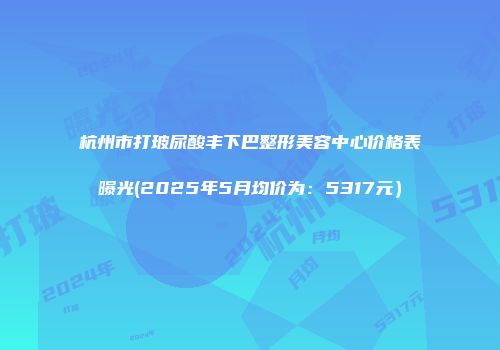 杭州市打玻尿酸丰下巴整形美容中心价格表曝光(2025年5月均价为：5317元）