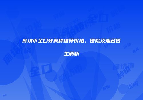 廊坊市全口穿翼种植牙价格、医院及知名医生解析