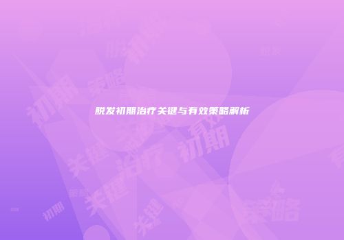 脱发初期治疗关键与有效策略解析