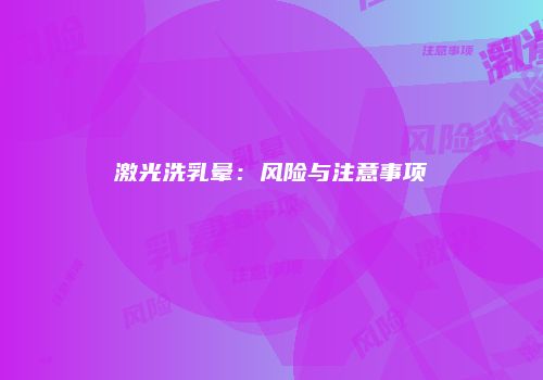 激光洗乳晕:风险与注意事项