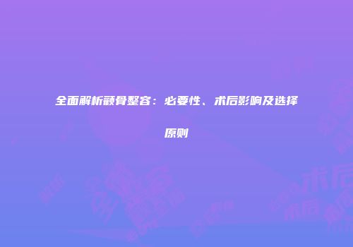 全面解析颧骨整容：必要性、术后影响及选择原则