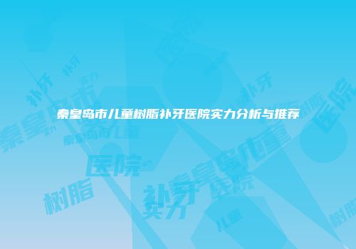 秦皇岛市儿童树脂补牙医院实力分析与推荐