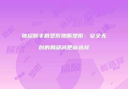 玻尿酸丰唇塑形燃脂塑形：安全无创的局部减肥新选择