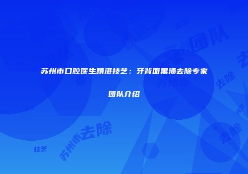 苏州市口腔医生精湛技艺:牙背面黑渍去除专家团队介绍