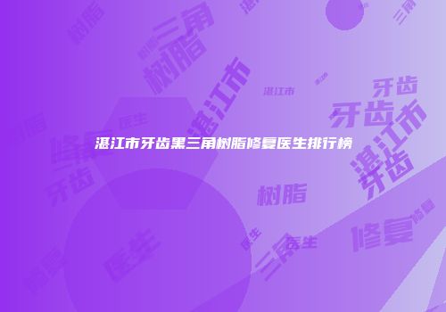 湛江市牙齿黑三角树脂修复医生排行榜