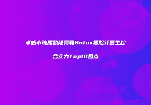 孝感市玻尿酸隆鼻和Botox瘦脸针医生综合实力Top10盘点