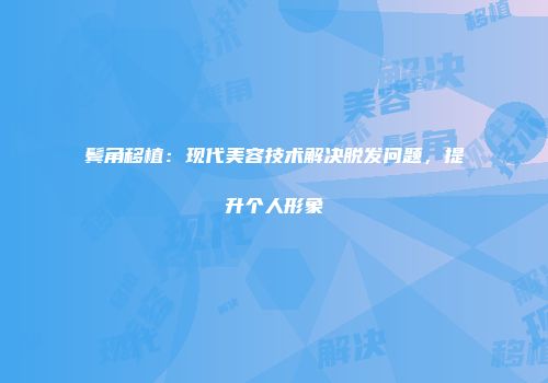 鬓角移植：现代美容技术解决脱发问题，提升个人形象