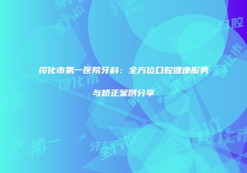 绥化市第一医院牙科：全方位口腔健康服务与矫正案例分享