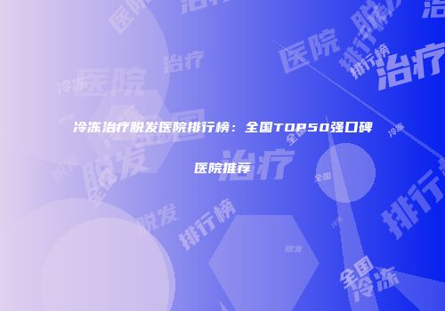 冷冻治疗脱发医院排行榜：全国TOP50强口碑医院推荐