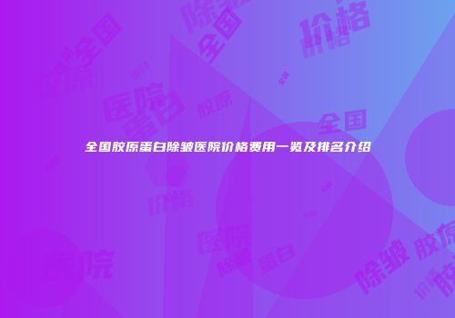 全国胶原蛋白除皱医院价格费用一览及排名介绍