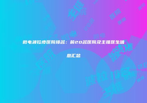 微电波拉皮医院排名：前20名医院及主推医生信息汇总