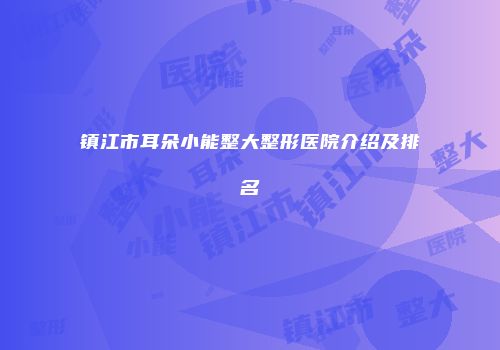 镇江市耳朵小能整大整形医院介绍及排名