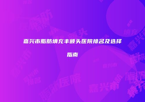 嘉兴市脂肪填充丰额头医院排名及选择指南
