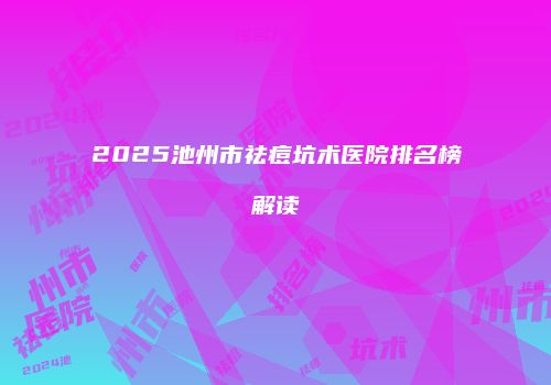 2025池州市祛痘坑术医院排名榜解读