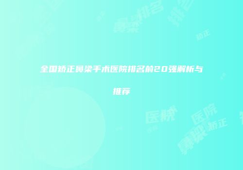 全国矫正鼻梁手术医院排名前20强解析与推荐