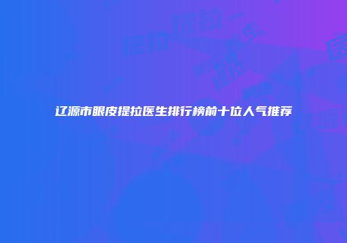 辽源市眼皮提拉医生排行榜前十位人气推荐
