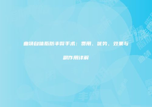 曲靖自体脂肪丰臀手术：费用、优势、效果与副作用详解