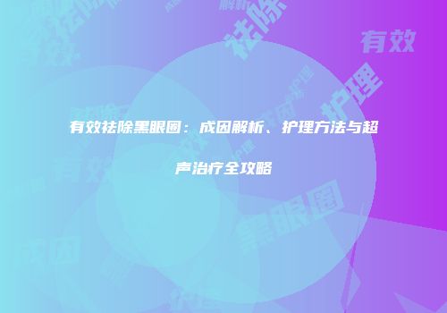 有效祛除黑眼圈:成因解析、护理方法与超声治疗全攻略