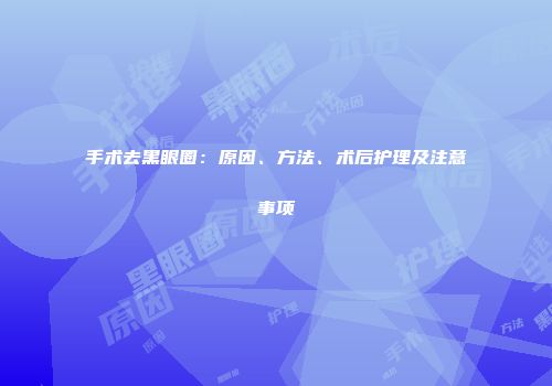 手术去黑眼圈：原因、方法、术后护理及注意事项