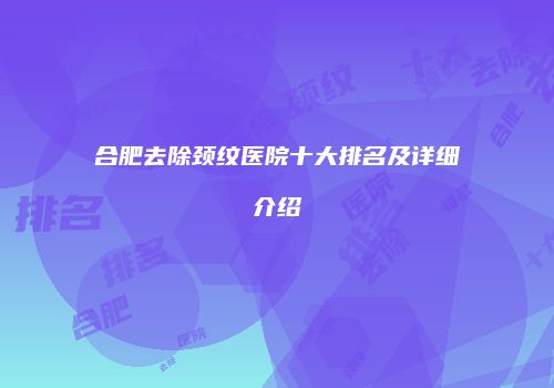 合肥去除颈纹医院十大排名及详细介绍