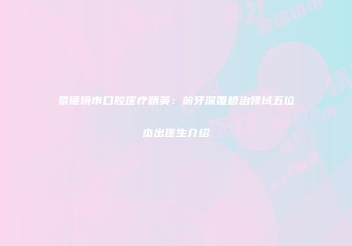 景德镇市口腔医疗精英：前牙深覆矫治领域五位杰出医生介绍