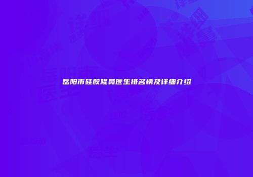 岳阳市硅胶隆鼻医生排名榜及详细介绍