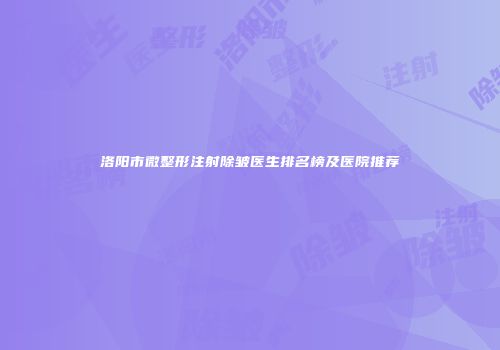洛阳市微整形注射除皱医生排名榜及医院推荐