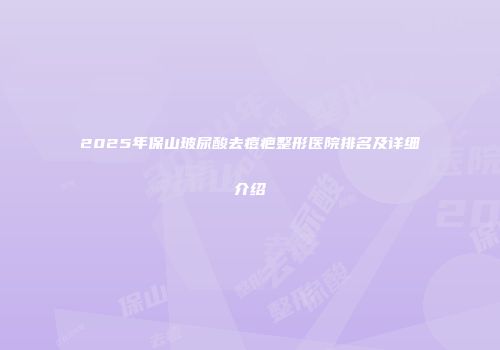 2025年保山玻尿酸去痘疤整形医院排名及详细介绍