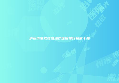 泸州市激光祛斑治疗医院排行榜前十强