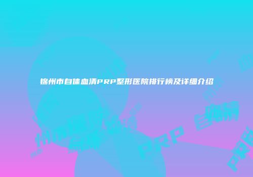 锦州市自体血清PRP整形医院排行榜及详细介绍