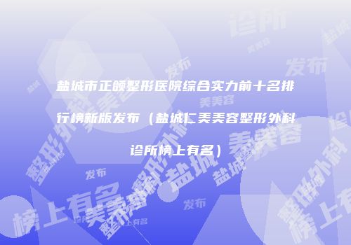 盐城市正颌整形医院综合实力前十名排行榜新版发布（盐城仁美美容整形外科诊所榜上有名）