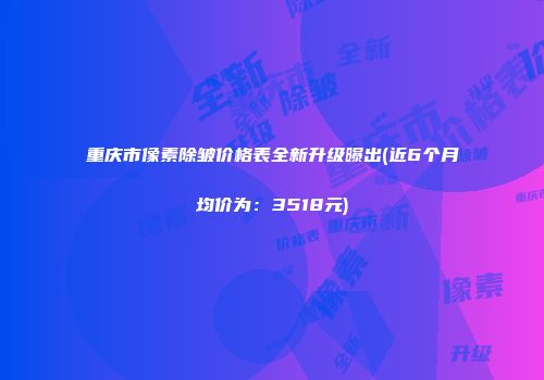 重庆市像素除皱价格表全新升级曝出(近6个月均价为：3518元)