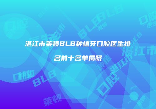 湛江市莱顿BLB种植牙口腔医生排名前十名单揭晓