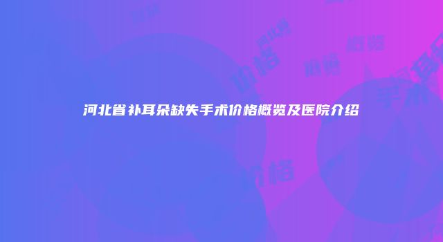 河北省补耳朵缺失手术价格概览及医院介绍