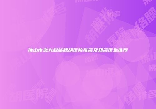 佛山市激光脱络腮胡医院排名及知名医生推荐