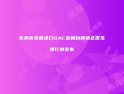 东莞市美国进口GAC金属自锁矫正医生排行榜发布