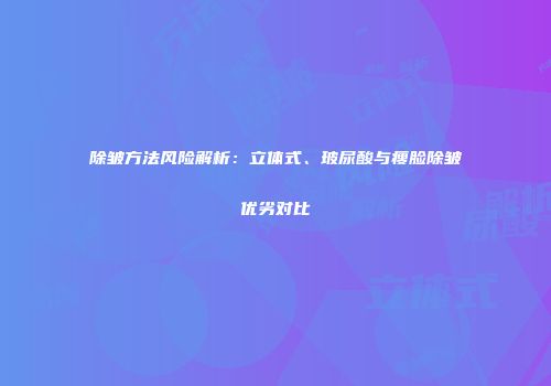 除皱方法风险解析：立体式、玻尿酸与瘦脸除皱优劣对比