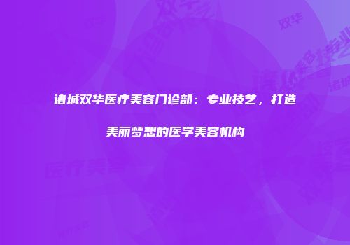 诸城双华医疗美容门诊部:专业技艺,打造美丽梦想的医学美容机构