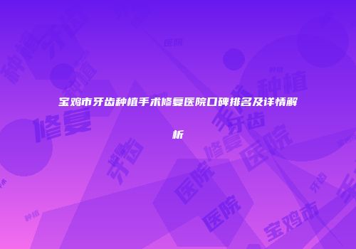 宝鸡市牙齿种植手术修复医院口碑排名及详情解析