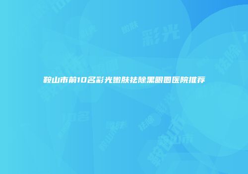 鞍山市前10名彩光嫩肤祛除黑眼圈医院推荐