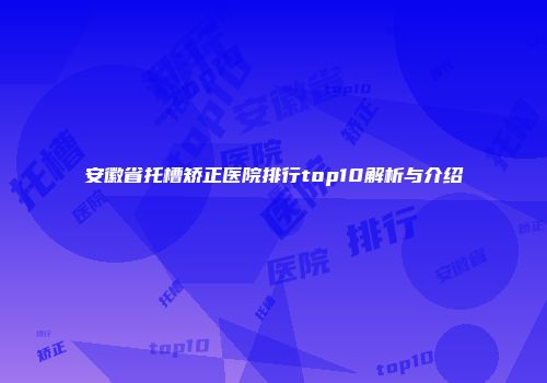 安徽省托槽矫正医院排行top10解析与介绍