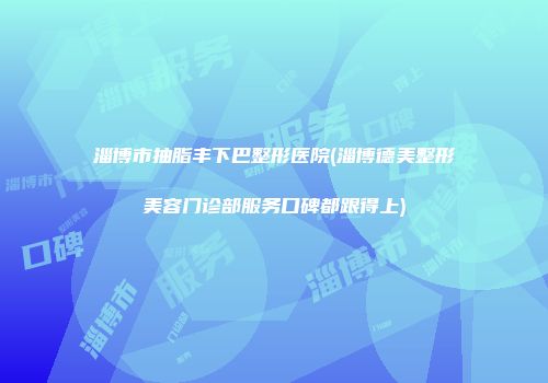 淄博市抽脂丰下巴整形医院(淄博德美整形美容门诊部服务口碑都跟得上)