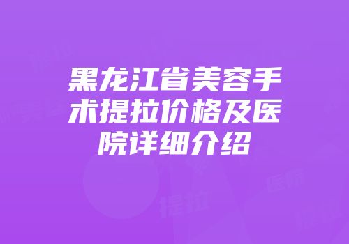 黑龙江省美容手术提拉价格及医院详细介绍
