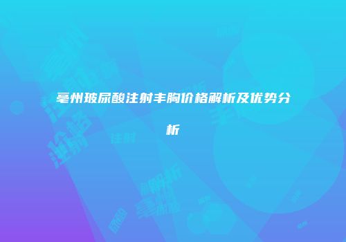 亳州玻尿酸注射丰胸价格解析及优势分析