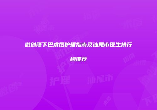 微创隆下巴术后护理指南及汕尾市医生排行榜推荐