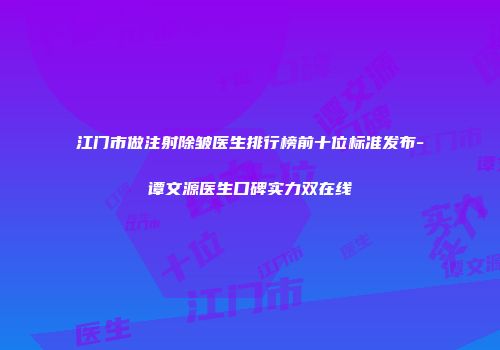 江门市做注射除皱医生排行榜前十位标准发布-谭文源医生口碑实力双在线