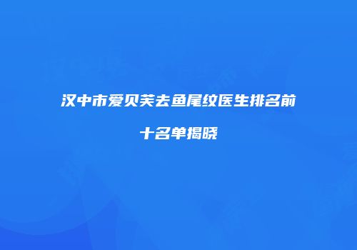 汉中市爱贝芙去鱼尾纹医生排名前十名单揭晓