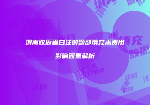 渭南胶原蛋白注射颞部填充术费用影响因素解析