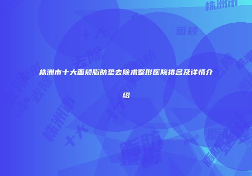 株洲市十大面颊脂肪垫去除术整形医院排名及详情介绍