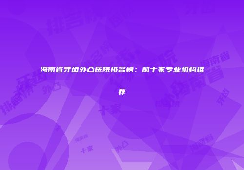 海南省牙齿外凸医院排名榜：前十家专业机构推荐